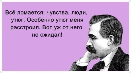 Все ломается - чувства, люди, утюг. Особенно утюг меня расстроил. Вот уж от него не ожидал!